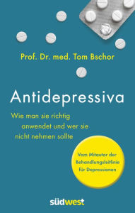 Title: Antidepressiva: Wie man sie richtig anwendet und wer sie nicht nehmen sollte - Vom Mitautor der Behandlungsleitlinie für Depressionen, Author: Tom Bschor