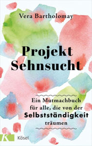 Title: Projekt Sehnsucht: Ein Mutmachbuch für alle, die von der Selbstständigkeit träumen, Author: Vera Bartholomay