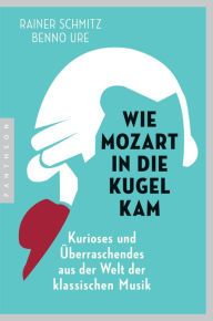 Title: Wie Mozart in die Kugel kam: Kurioses und Überraschendes aus der Welt der klassischen Musik, Author: Rainer Schmitz