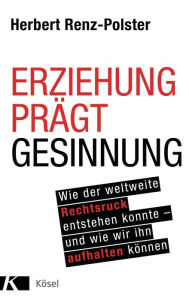 Title: Erziehung prägt Gesinnung: Wie der weltweite Rechtsruck entstehen konnte - und wie wir ihn aufhalten können, Author: Herbert Renz-Polster