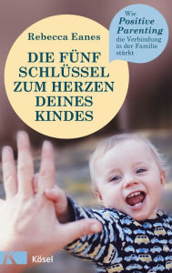 Title: Die fünf Schlüssel zum Herzen deines Kindes: Wie Positive Parenting die Verbindung in der Familie stärkt, Author: Rebecca Eanes