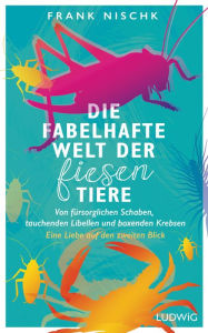 Title: Die fabelhafte Welt der fiesen Tiere: Von fürsorglichen Schaben, tauchenden Libellen und boxenden Krebsen - Eine Liebe auf den zweiten Blick, Author: Frank Nischk