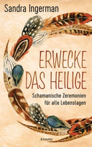 Title: Erwecke das Heilige: Schamanische Zeremonien für alle Lebenslagen, Author: Sandra Ingerman