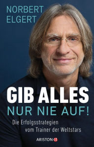 Title: Gib alles ? nur nie auf!: Die Erfolgsstrategien vom Trainer der Weltstars, Author: Norbert Elgert