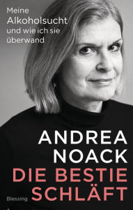 Title: Die Bestie schläft: Meine Alkoholsucht und wie ich sie überwand, Author: Andrea Noack