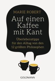 Title: Auf einen Kaffee mit Kant: Überlebenstipps für den Alltag von den 12 größten Philosophen, Author: Marie Robert