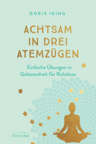 Title: Achtsam in drei Atemzügen: Einfache Übungen in Gelassenheit für Ruhelose, Author: Doris Iding
