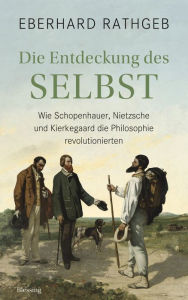 Title: Die Entdeckung des Selbst: Wie Schopenhauer, Nietzsche und Kierkegaard die Philosophie revolutionierten, Author: Eberhard Rathgeb