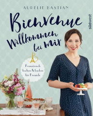Title: Bienvenue - Willkommen bei mir: Französisch kochen und backen für Freunde, Author: Aurélie Bastian