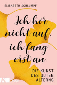 Title: Ich hör nicht auf, ich fang erst an: Die Kunst des guten Alterns, Author: Elisabeth Schlumpf