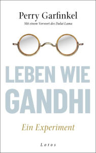 Title: Leben wie Gandhi: Ein Experiment. Die 6 Prinzipien des Mahatma als Kompass für eine Welt im Wandel, Author: Perry Garfinkel