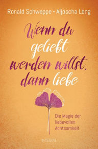 Title: Wenn du geliebt werden willst, dann liebe: Die Magie der liebevollen Achtsamkeit, Author: Ronald Schweppe