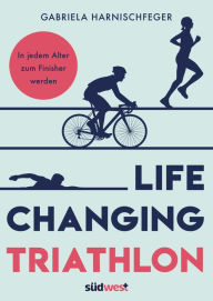 Title: Life Changing Triathlon: In jedem Alter zum Finisher werden, Author: Gabriela Harnischfeger