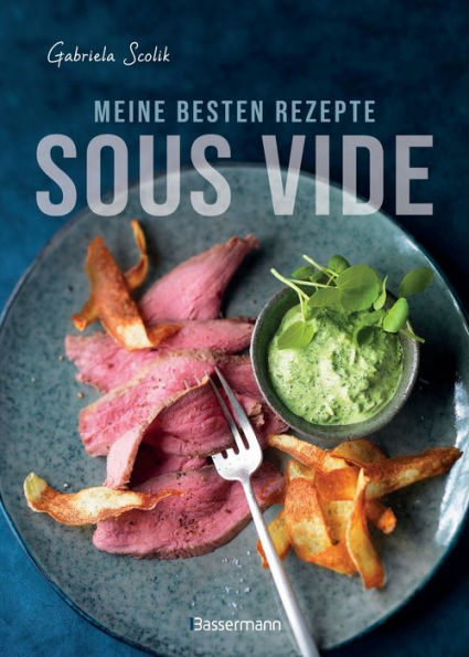 Sous Vide - Die besten Rezepte für zartes Fleisch, saftigen Fisch und aromatisches Gemüse: Die schonende Garmethode - so bleibt das volle Aroma erhalten