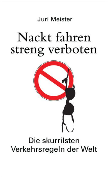 Nackt fahren streng verboten. Die skurrilsten Verkehrsregeln der Welt: Der Paragraphendschungel der StVO, internationaler Regel-Blödsinn, Schilderwahnsinn, bizarre Verkehrsurteile und die originellsten Führerscheinprüfungen der Welt