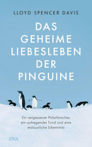 Title: Das geheime Liebesleben der Pinguine: Ein vergessener Polarforscher, ein aufregender Fund und eine erstaunliche Erkenntnis, Author: Lloyd Spencer Davis