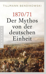 Title: 1870/71: Der Mythos von der deutschen Einheit, Author: Tillmann Bendikowski