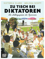 Title: Zu Tisch bei Diktatoren: Die Lieblingsspeisen der Tyrannen, Author: Victoria Clark