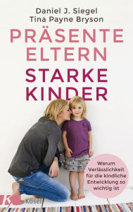 Title: Präsente Eltern - starke Kinder: Warum Verlässlichkeit für die kindliche Entwicklung so wichtig ist, Author: Tina Payne Bryson