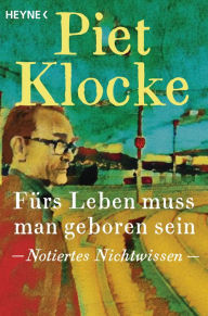 Title: Fürs Leben muss man geboren sein: Notiertes Nichtwissen, Author: Piet Klocke