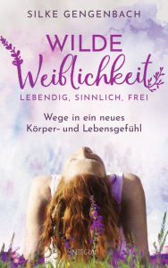 Title: Wilde Weiblichkeit: Lebendig, sinnlich, frei: Wege in ein neues Körper- und Lebensgefühl, Author: Silke Gengenbach
