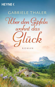 Title: Über den Gipfeln wohnt das Glück: Roman, Author: Gabriele Thaler