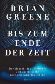 Title: Bis zum Ende der Zeit: Der Mensch, das Universum und unsere Suche nach dem Sinn des Lebens, Author: Brian Greene