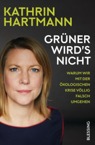 Title: Grüner wird's nicht: Warum wir mit der ökologischen Krise völlig falsch umgehen, Author: Kathrin Hartmann