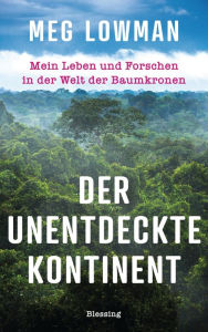 Title: Der unentdeckte Kontinent: Mein Leben und Forschen in der Welt der Baumkronen, Author: Meg Lowman