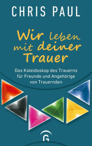 Title: Wir leben mit deiner Trauer: Das Kaleidoskop des Trauerns für Freunde und Angehörige von Trauernden, Author: Chris Paul