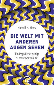 Title: Die Welt mit anderen Augen sehen: Ein Physiker ermutigt zu mehr Spiritualität, Author: Markolf H. Niemz