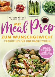 Title: Mit Meal Prep zum Wunschgewicht: Vorkochen für eine ganze Woche - gesund, lecker, ausgewogen, Author: Pascale Weeks