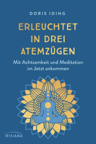 Title: Erleuchtet in drei Atemzügen: Mit Achtsamkeit und Meditation im Jetzt ankommen, Author: Doris Iding