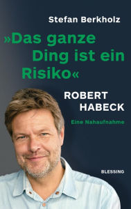 Title: Das ganze Ding ist ein Risiko: Robert Habeck - eine Nahaufnahme, Author: Stefan Berkholz
