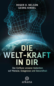 Title: Die Welt-Kraft in dir: Der Einfluss unserer Gedanken auf Materie, Ereignisse und Gesundheit, Author: Roger D. Nelson