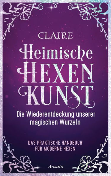 Heimische Hexenkunst: Die Wiederentdeckung unserer magischen Wurzeln. Das praktische Handbuch für moderne Hexen