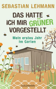 Title: Das hatte ich mir grüner vorgestellt: Mein erstes Jahr im Garten, Author: Sebastian Lehmann