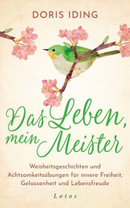 Title: Das Leben, mein Meister: Weisheitsgeschichten und Achtsamkeitsübungen für innere Freiheit, Gelassenheit und Lebensfreude, Author: Doris Iding