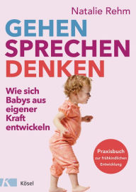 Title: Gehen - Sprechen - Denken: Wie sich Babys aus eigener Kraft entwickeln - Praxisbuch zur frühkindlichen Entwicklung - Von 0 bis 3 Jahren, Author: Natalie Rehm