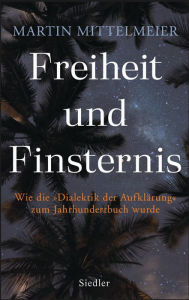 Title: Freiheit und Finsternis: Wie die »Dialektik der Aufklärung« zum Jahrhundertbuch wurde, Author: Martin Mittelmeier