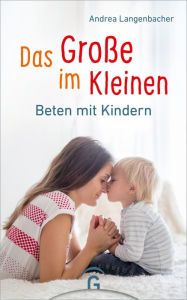 Title: Das Große im Kleinen: Beten mit Kindern, Author: Andrea Langenbacher