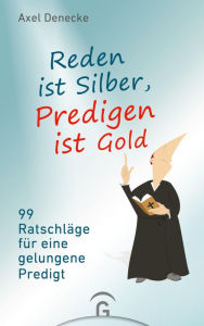 Title: Reden ist Silber, Predigen ist Gold: 99 Ratschläge für eine gelungene Predigt. Eine nach-wissenschaftliche Homiletik, Author: Axel Denecke