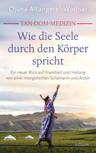 Title: Tan-Dom-Medizin: Wie die Seele durch den Körper spricht: Ein neuer Blick auf Krankheit und Heilung von einer mongolischen Schamanin und Ärztin. Mit vielen konkreten Empfehlungen und praktischen Tipps, Author: Ojuna Altangerel-Wodnar