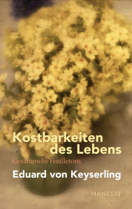 Title: Kostbarkeiten des Lebens - Gesammelte Feuilletons und Prosa: Schwabinger Ausgabe, Band 3, Author: Eduard von Keyserling