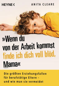 Title: Wenn du von der Arbeit kommst, finde ich dich voll blöd, Mama: Die größten Erziehungsfallen für berufstätige Eltern - und wie man sie vermeidet, Author: Anita Cleare