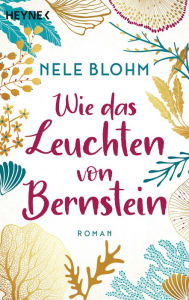 Title: Wie das Leuchten von Bernstein: Roman - Ein Buch wie ein erfrischender Sprung ins Meer, Author: Nele Blohm