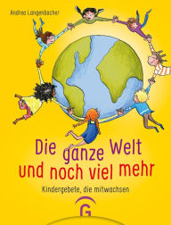 Title: Die ganze Welt und noch viel mehr: Kindergebete, die mitwachsen, Author: Andrea Langenbacher