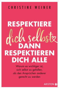 Title: Respektiere dich selbst, dann respektieren dich alle: Warum es wichtiger ist, sich selbst zu gefallen, als den Ansprüchen anderer gerecht zu werden, Author: Christine Weiner