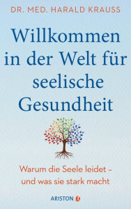 Title: Willkommen in der Welt für seelische Gesundheit: Warum die Seele leidet - und was sie stark macht - Mit einem Vorwort von Milka Loff Fernandes, Author: Harald Krauß