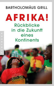 Title: Afrika! Rückblicke in die Zukunft eines Kontinents, Author: Bartholomäus Grill